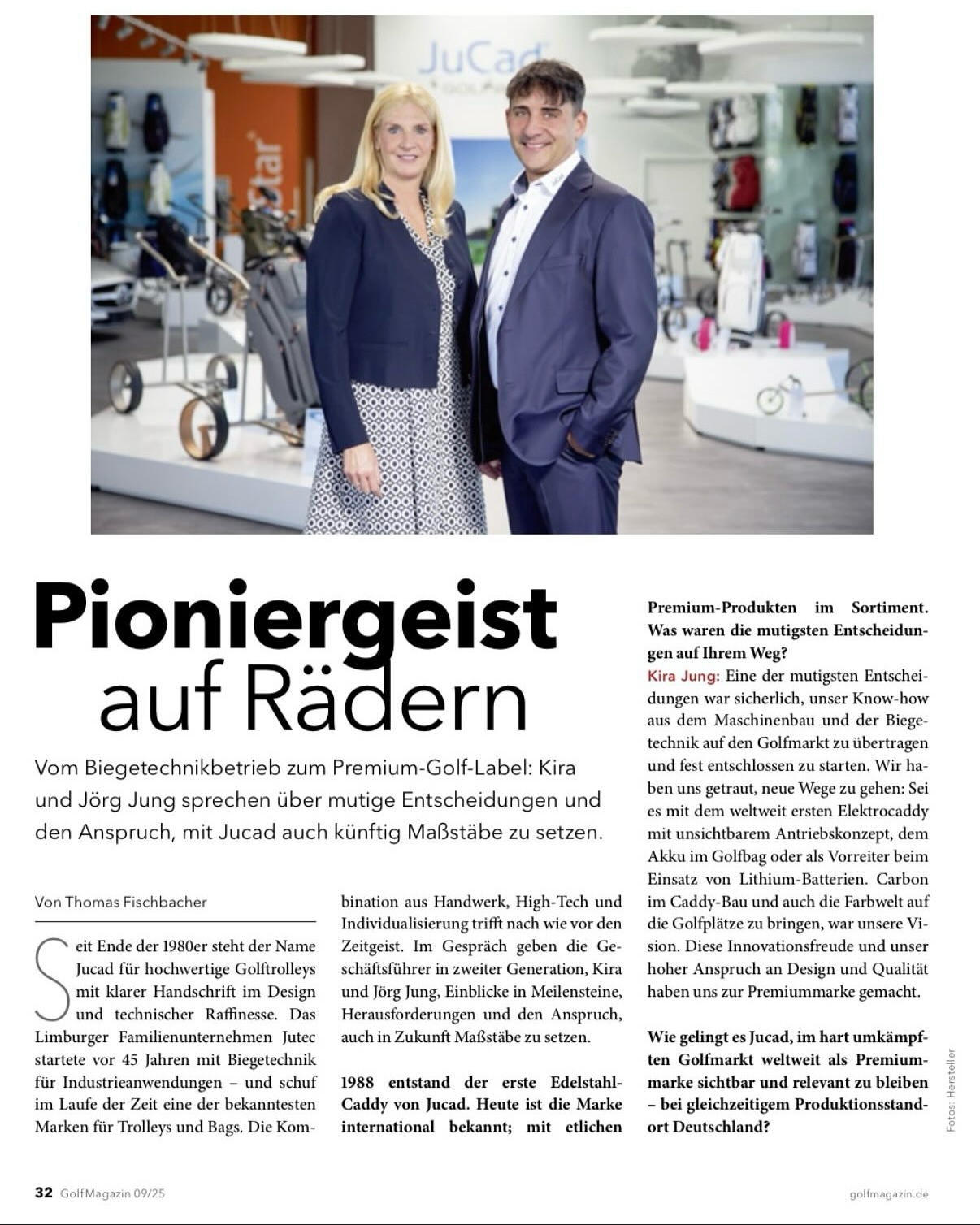 Pioneering Spirit on Wheels

From bending technology company to premium golf label: Kira and Jörg Jung talk about bold decisions and their ambition to set new standards with Jucad in the future.

By Thomas Fischbacher

Since the end of the 1980s, the name Jucad has stood for high-quality golf trolleys with a clear signature in design and technical sophistication. The Limburg-based family business Jutec started bending technology for industrial applications more than 45 years ago – and over time created one of the best-known brands for trolleys and bags. The combination of craftsmanship, high-tech, and individualization has never been more in tune with the times. In conversation with managing directors of the second generation, Kira and Jörg Jung, we gain insights into milestones, challenges, and their claim to set standards with Jucad in the future as well.

In 1988, the first stainless-steel trolley from Jucad was created. Today the brand is internationally known, with numerous premium products in the portfolio. What were the boldest decisions along the way?
Kira Jung: One of the boldest decisions was certainly to transfer our know-how from mechanical engineering and metal processing to the golf market and to set out with a completely new product: At that time, we were the first worldwide to launch an electric caddy with an invisible drive concept, the battery fitting into the golf bag instead of the frame. Later, we were also pioneers in lithium batteries. To also bring color and individuality into golf, and thus into trolley construction, was another bold vision. These innovative steps, along with our passion for design and technology, have made us a premium brand.

How does Jucad manage to remain visible and relevant in the highly competitive golf market – while at the same time maintaining production in Germany?
Jörg Jung: We consistently rely on quality – “Handmade in Germany.” Our modern production sites in Limburg, in the heart of the country, allow for enormous production capacity – around 1,300 work steps go into every electric trolley.